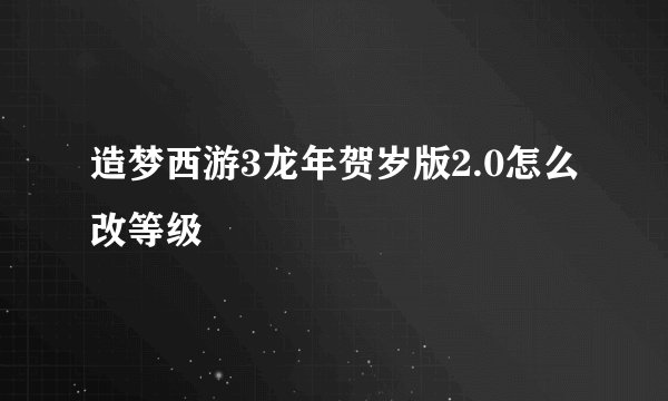 造梦西游3龙年贺岁版2.0怎么改等级