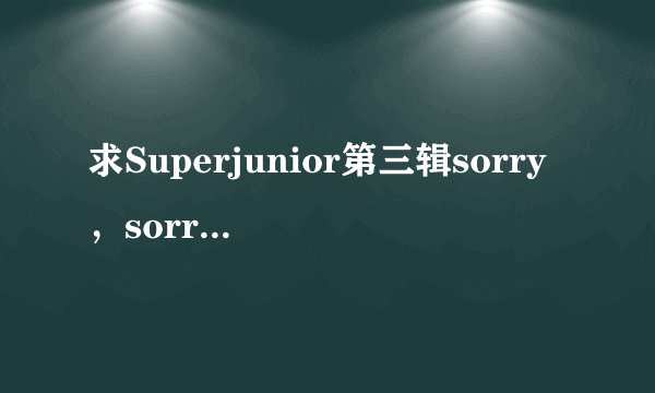 求Superjunior第三辑sorry，sorry里高清MV