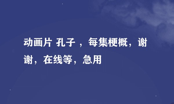 动画片 孔子 ，每集梗概，谢谢，在线等，急用