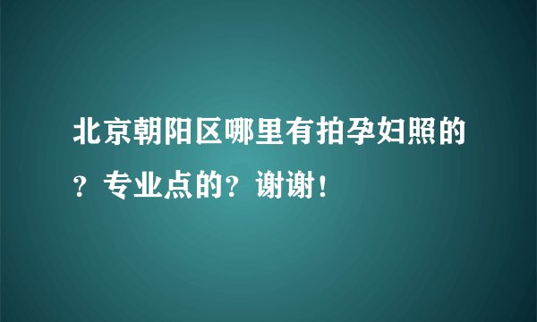 北京朝阳区哪里有拍孕妇照的？专业点的？谢谢！