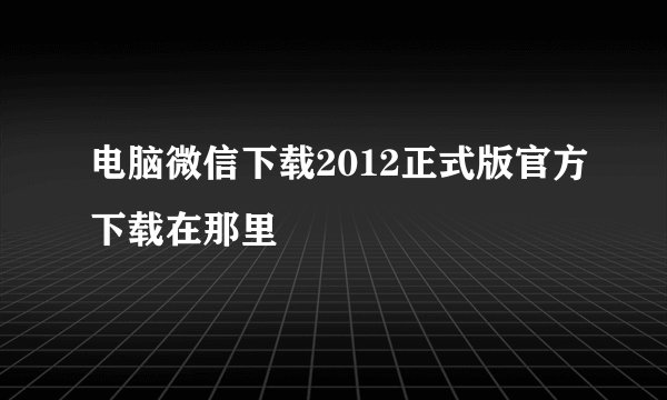电脑微信下载2012正式版官方下载在那里