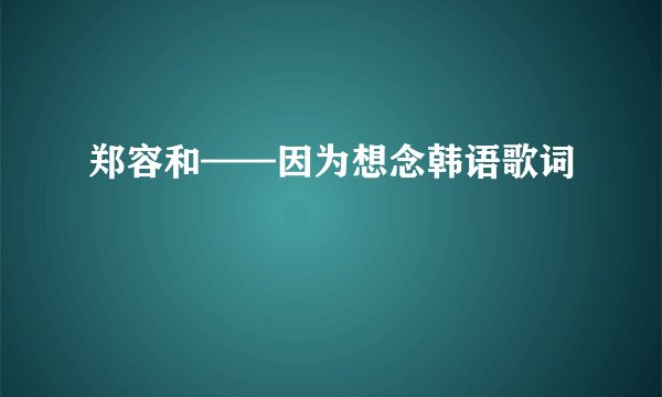郑容和——因为想念韩语歌词