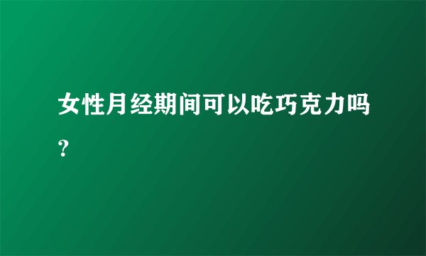 女性月经期间可以吃巧克力吗？