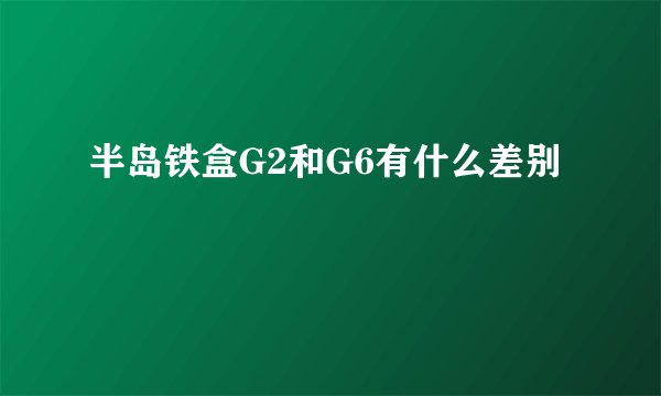 半岛铁盒G2和G6有什么差别