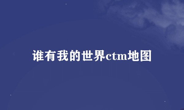 谁有我的世界ctm地图