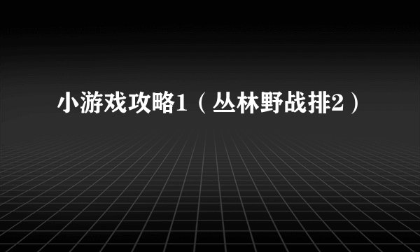小游戏攻略1（丛林野战排2）