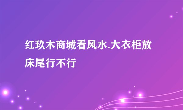 红玖木商城看风水.大衣柜放床尾行不行