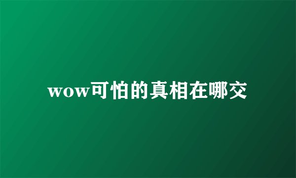wow可怕的真相在哪交