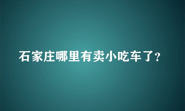 石家庄哪里有卖小吃车了？