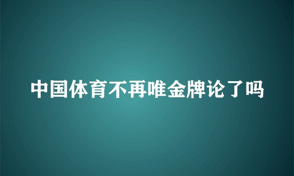 中国体育不再唯金牌论了吗
