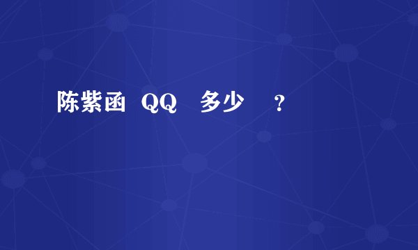 陈紫函  QQ   多少    ？
