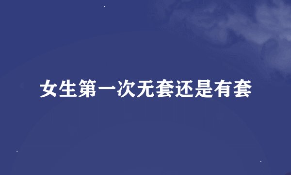 女生第一次无套还是有套