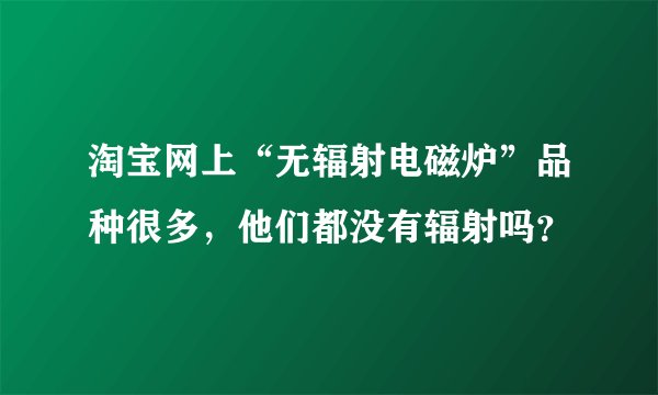 淘宝网上“无辐射电磁炉”品种很多，他们都没有辐射吗？