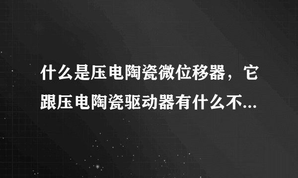 什么是压电陶瓷微位移器，它跟压电陶瓷驱动器有什么不同呢？求助。。。