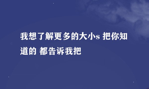 我想了解更多的大小s 把你知道的 都告诉我把