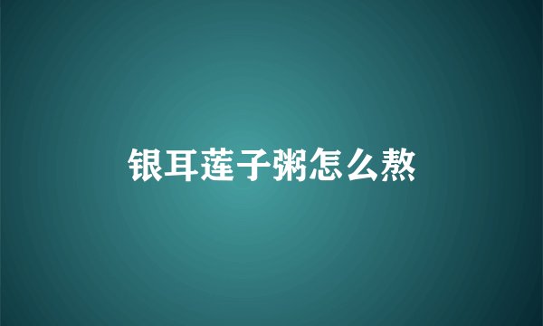 银耳莲子粥怎么熬