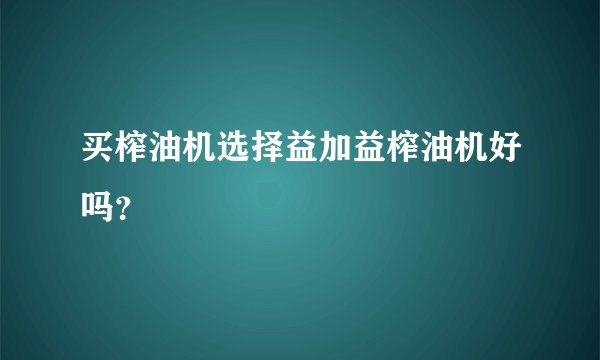 买榨油机选择益加益榨油机好吗？