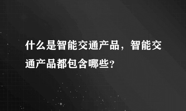 什么是智能交通产品，智能交通产品都包含哪些？