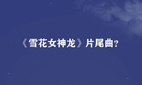 《雪花女神龙》片尾曲？