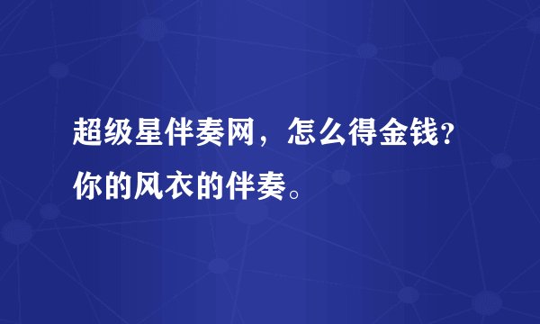 超级星伴奏网，怎么得金钱？你的风衣的伴奏。