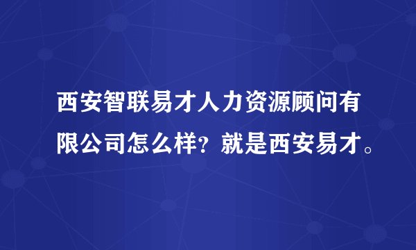 西安智联易才人力资源顾问有限公司怎么样？就是西安易才。