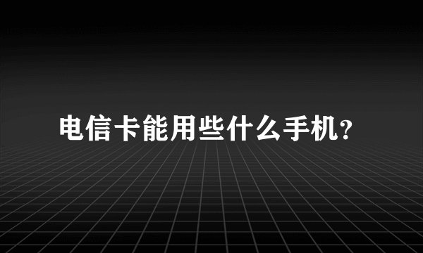 电信卡能用些什么手机？