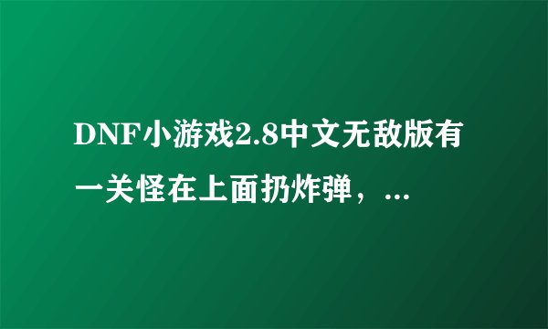 DNF小游戏2.8中文无敌版有一关怪在上面扔炸弹，怎么过那关啊？