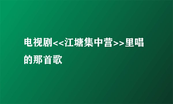 电视剧<<江塘集中营>>里唱的那首歌