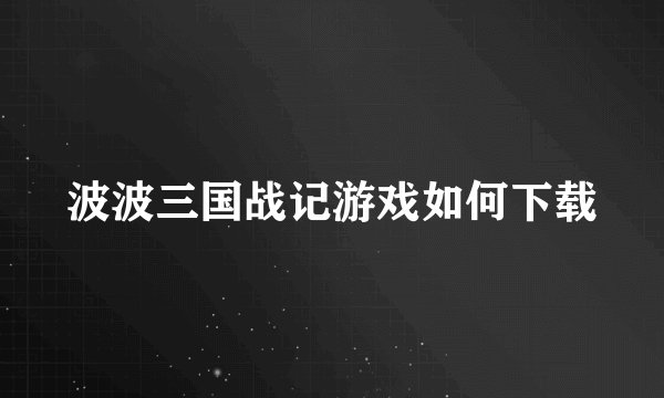 波波三国战记游戏如何下载