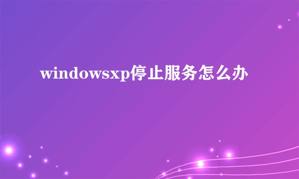 windowsxp停止服务怎么办