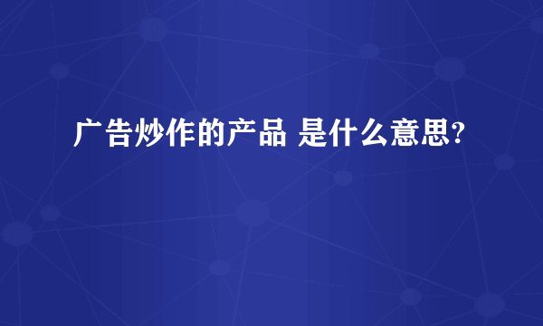 广告炒作的产品 是什么意思?