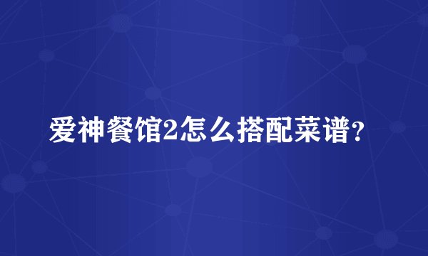 爱神餐馆2怎么搭配菜谱？