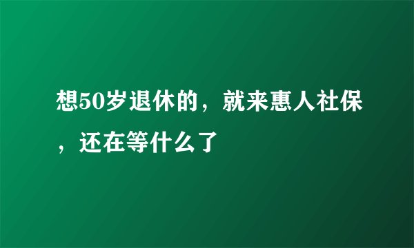想50岁退休的，就来惠人社保，还在等什么了