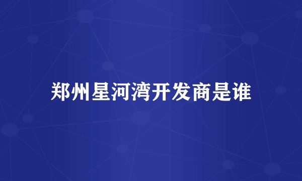 郑州星河湾开发商是谁