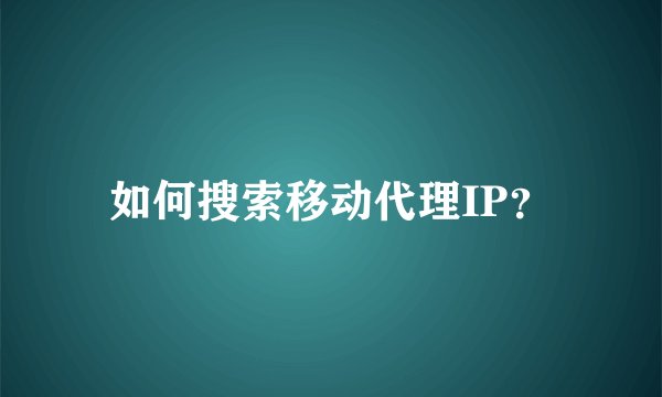 如何搜索移动代理IP？