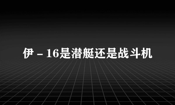 伊－16是潜艇还是战斗机