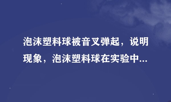 泡沫塑料球被音叉弹起，说明现象，泡沫塑料球在实验中起什么作用