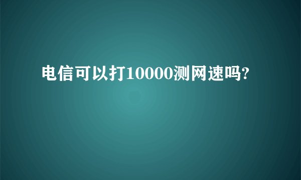 电信可以打10000测网速吗?