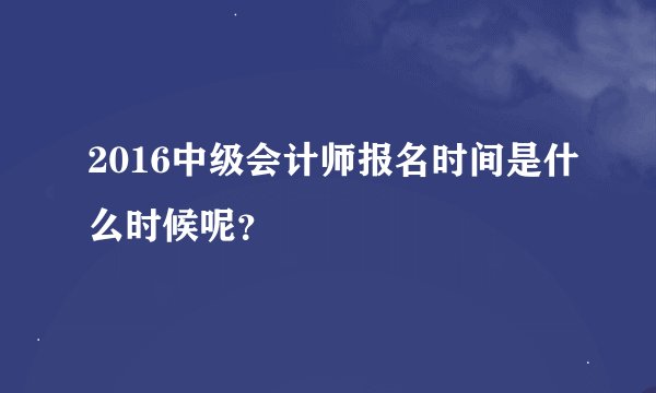 2016中级会计师报名时间是什么时候呢？