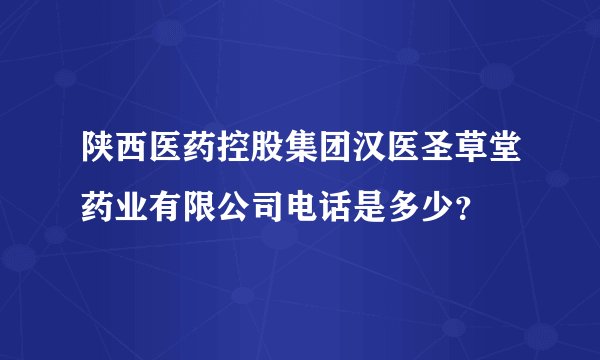陕西医药控股集团汉医圣草堂药业有限公司电话是多少？