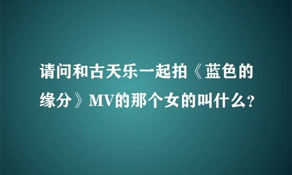 请问和古天乐一起拍《蓝色的缘分》MV的那个女的叫什么？