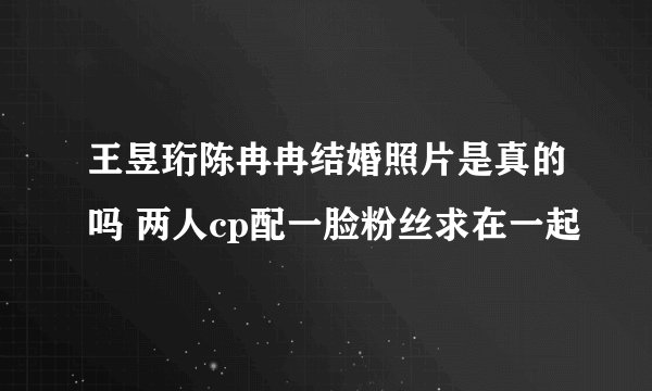 王昱珩陈冉冉结婚照片是真的吗 两人cp配一脸粉丝求在一起
