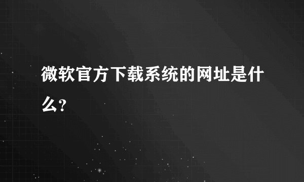 微软官方下载系统的网址是什么？