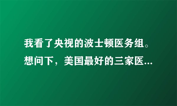 我看了央视的波士顿医务组。想问下，美国最好的三家医院就在波士顿，分别是那几家？