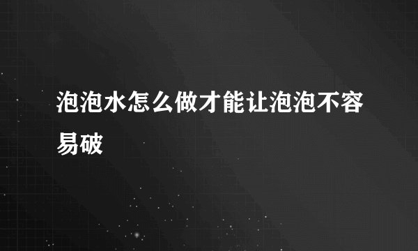 泡泡水怎么做才能让泡泡不容易破