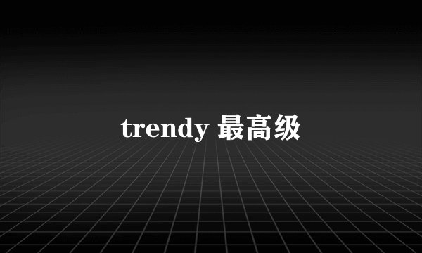 trendy 最高级