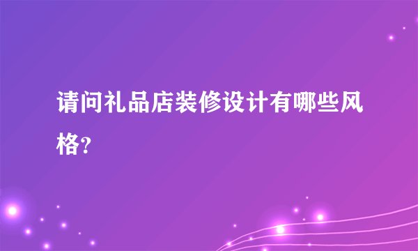 请问礼品店装修设计有哪些风格？