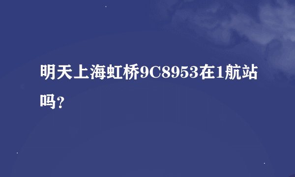 明天上海虹桥9C8953在1航站吗？