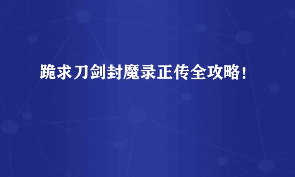 跪求刀剑封魔录正传全攻略！