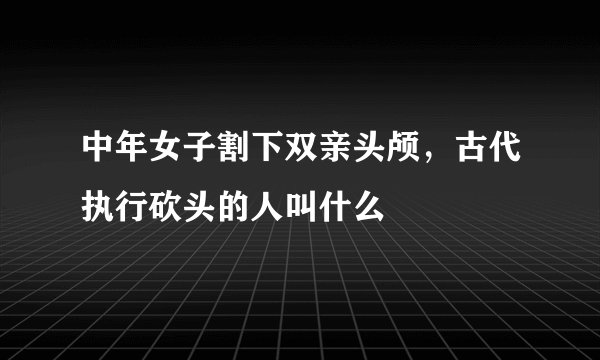 中年女子割下双亲头颅，古代执行砍头的人叫什么